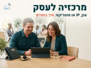 מרכזיה לעסק: מהנדס תקשורת ובעלת עסק בוחרים בין מרכזיה בענן, IP וסנטריקס